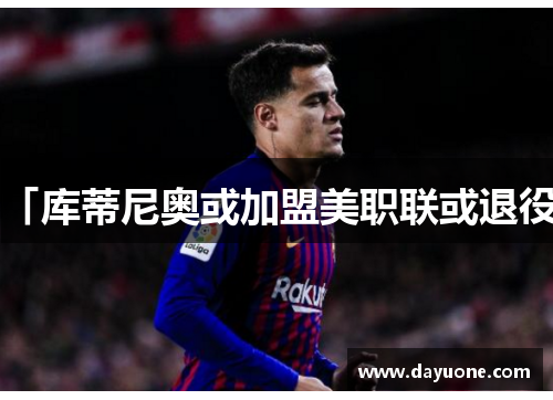 「库蒂尼奥或加盟美职联或退役」